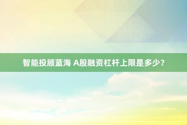 智能投顾蓝海 A股融资杠杆上限是多少？