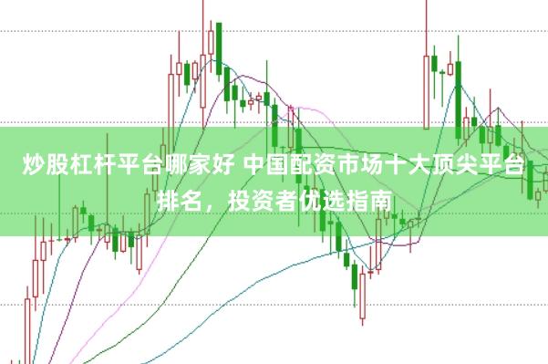 炒股杠杆平台哪家好 中国配资市场十大顶尖平台排名，投资者优选指南