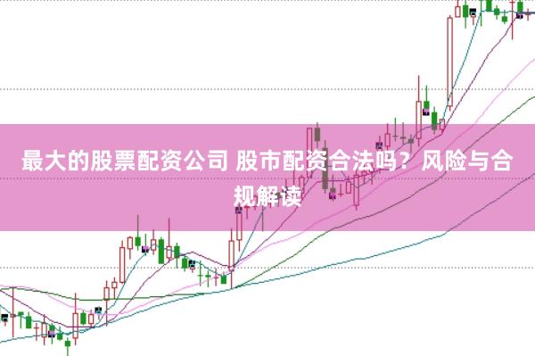 最大的股票配资公司 股市配资合法吗？风险与合规解读