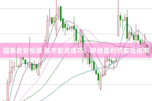 国泰君安投顾 股市配资技巧：稳健盈利的实战指南