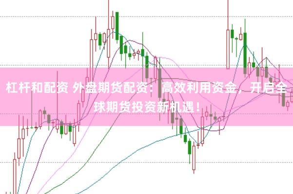 杠杆和配资 外盘期货配资：高效利用资金，开启全球期货投资新机遇！