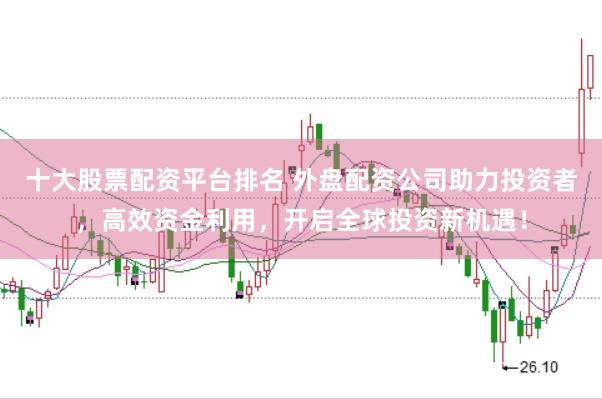 十大股票配资平台排名 外盘配资公司助力投资者，高效资金利用，开启全球投资新机遇！
