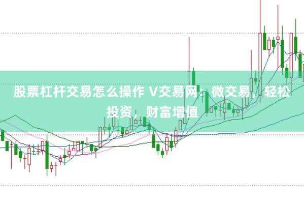 股票杠杆交易怎么操作 V交易网：微交易，轻松投资，财富增值