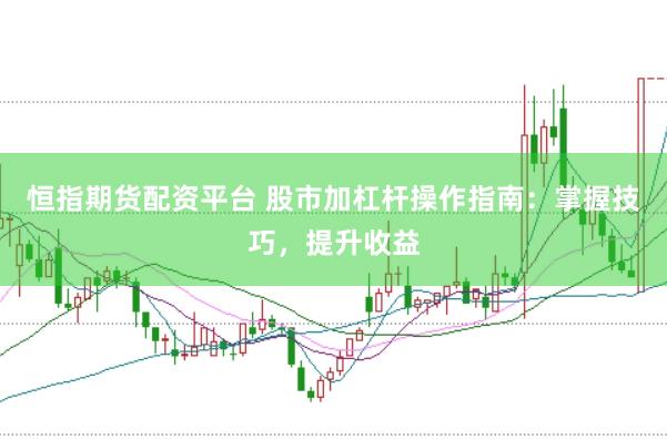 恒指期货配资平台 股市加杠杆操作指南：掌握技巧，提升收益