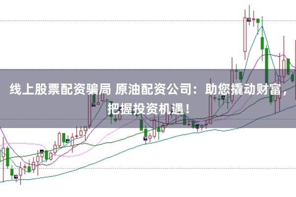 线上股票配资骗局 原油配资公司：助您撬动财富，把握投资机遇！