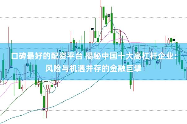 口碑最好的配资平台 揭秘中国十大高杠杆企业：风险与机遇并存的金融巨擘