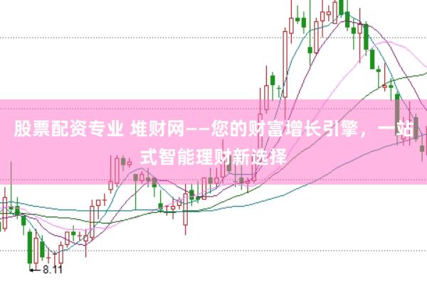 股票配资专业 堆财网——您的财富增长引擎，一站式智能理财新选择
