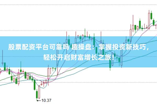 股票配资平台可靠吗 趣操盘：掌握投资新技巧，轻松开启财富增长之旅！