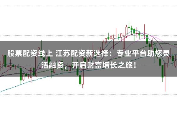 股票配资线上 江苏配资新选择：专业平台助您灵活融资，开启财富增长之旅！