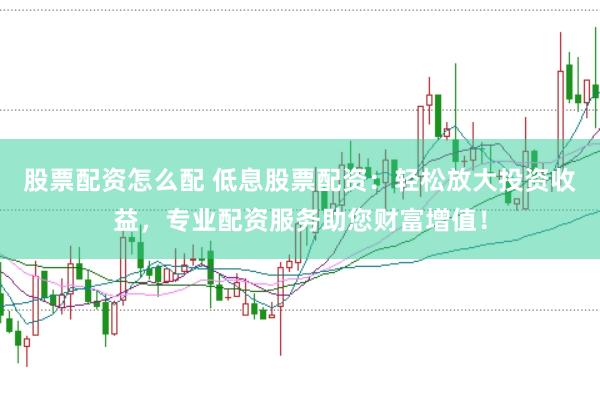 股票配资怎么配 低息股票配资：轻松放大投资收益，专业配资服务助您财富增值！