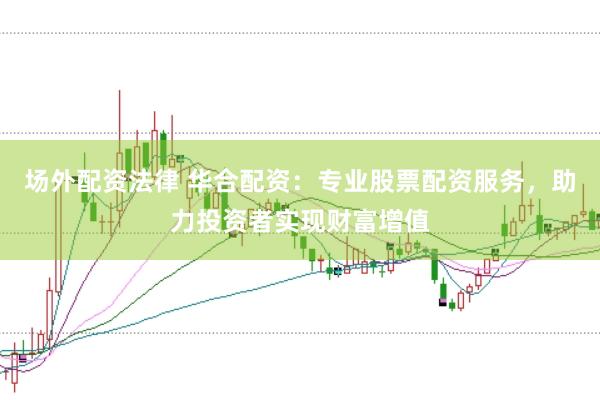 场外配资法律 华合配资：专业股票配资服务，助力投资者实现财富增值