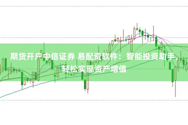 期货开户中信证券 易配资软件：智能投资助手，轻松实现资产增值