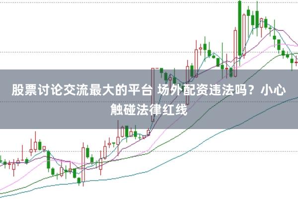 股票讨论交流最大的平台 场外配资违法吗？小心触碰法律红线