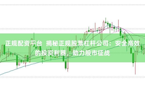 正规配资平台  揭秘正规股票杠杆公司：安全高效的投资利器，助力股市征战