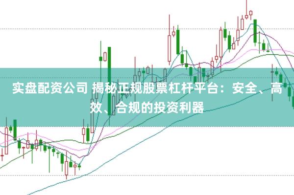 实盘配资公司 揭秘正规股票杠杆平台：安全、高效、合规的投资利器