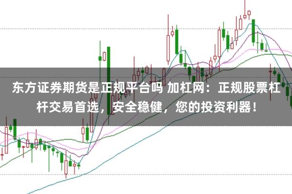 东方证券期货是正规平台吗 加杠网：正规股票杠杆交易首选，安全稳健，您的投资利器！