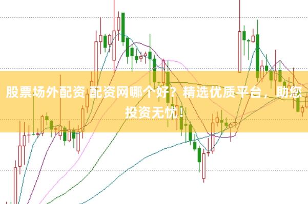股票场外配资 配资网哪个好？精选优质平台，助您投资无忧！