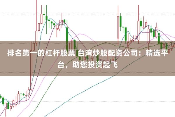 排名第一的杠杆股票 台湾炒股配资公司：精选平台，助您投资起飞