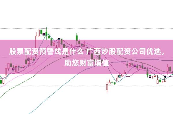 股票配资预警线是什么 广西炒股配资公司优选，助您财富增值