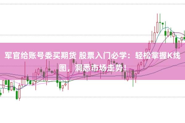 军官给账号委买期货 股票入门必学：轻松掌握K线图，洞悉市场走势！
