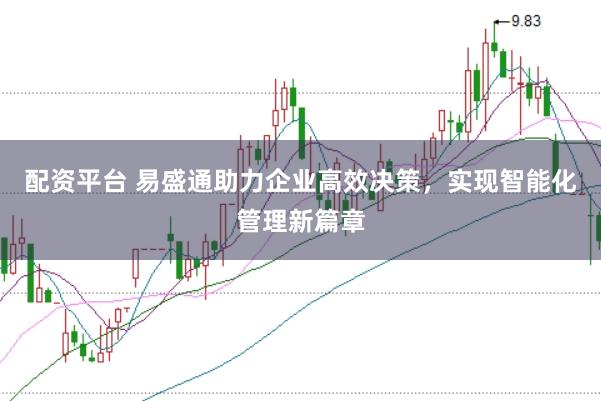 配资平台 易盛通助力企业高效决策，实现智能化管理新篇章