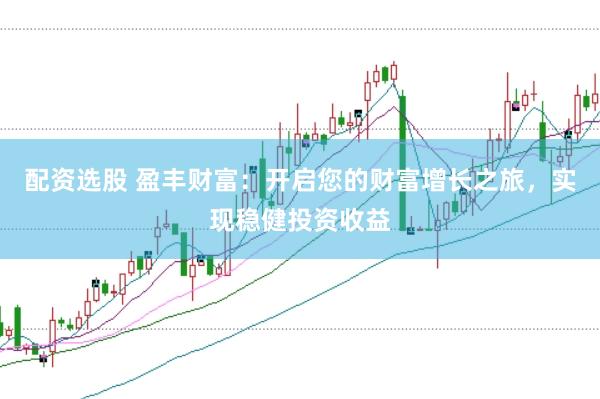配资选股 盈丰财富：开启您的财富增长之旅，实现稳健投资收益