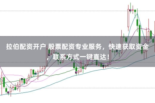 拉伯配资开户 股票配资专业服务，快速获取资金，联系方式一键直达！