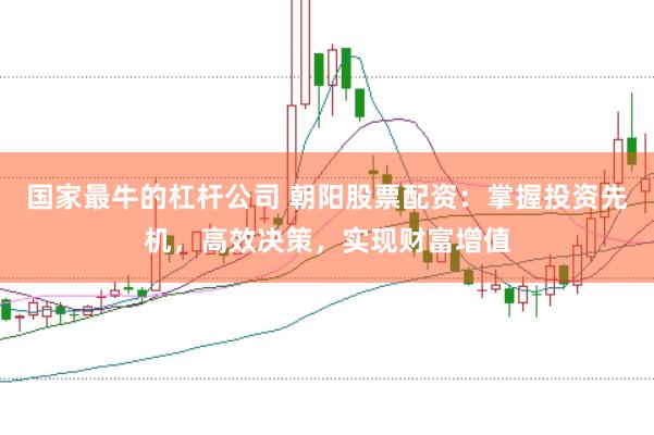 国家最牛的杠杆公司 朝阳股票配资：掌握投资先机，高效决策，实现财富增值