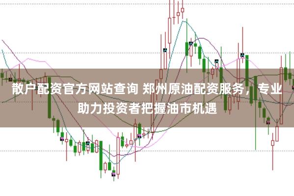 散户配资官方网站查询 郑州原油配资服务，专业助力投资者把握油市机遇