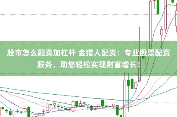 股市怎么融资加杠杆 金猎人配资：专业股票配资服务，助您轻松实现财富增长！