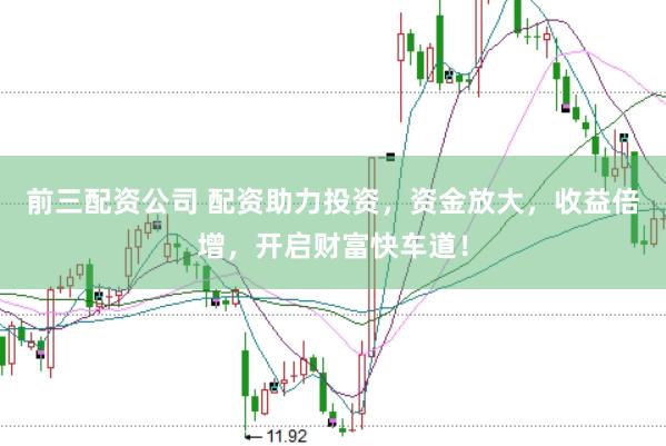 前三配资公司 配资助力投资，资金放大，收益倍增，开启财富快车道！