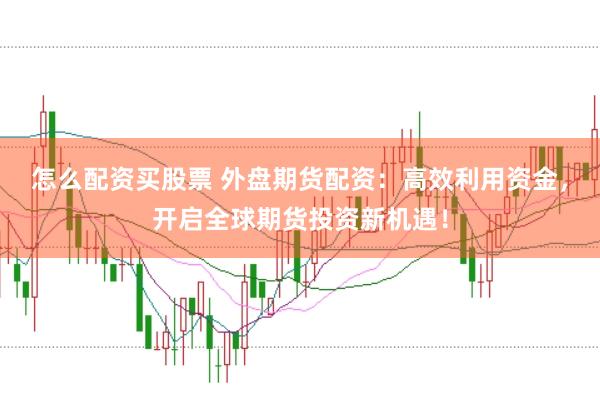 怎么配资买股票 外盘期货配资：高效利用资金，开启全球期货投资新机遇！