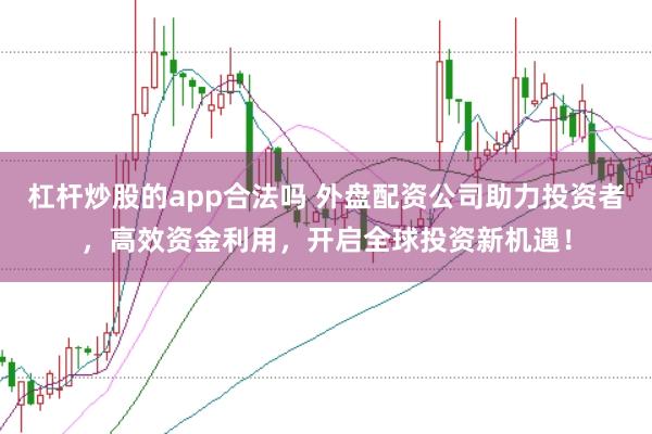 杠杆炒股的app合法吗 外盘配资公司助力投资者，高效资金利用，开启全球投资新机遇！