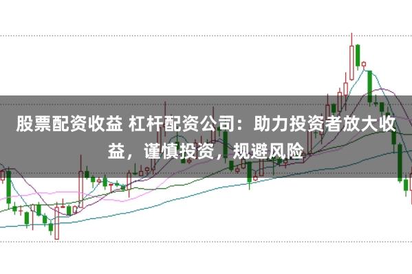 股票配资收益 杠杆配资公司：助力投资者放大收益，谨慎投资，规避风险