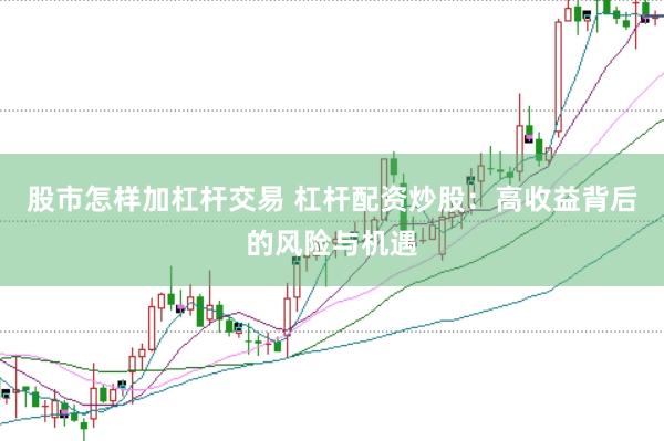 股市怎样加杠杆交易 杠杆配资炒股：高收益背后的风险与机遇