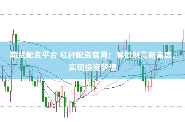 期货配资平台 杠杆配资官网：解锁财富新高度，实现投资梦想