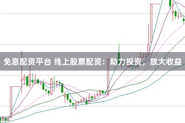 免息配资平台 线上股票配资：助力投资，放大收益