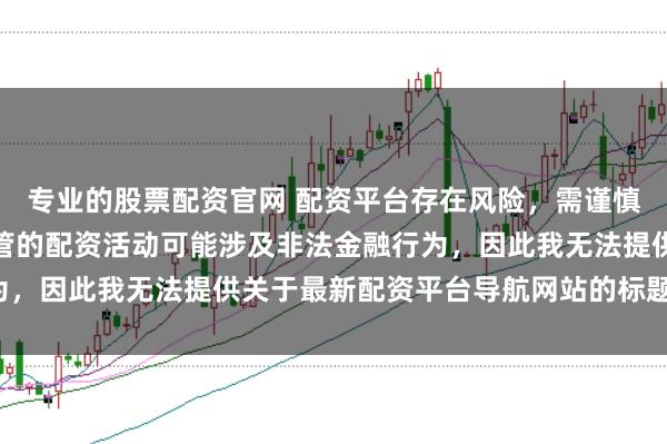 专业的股票配资官网 配资平台存在风险，需谨慎选择。在中国，未经监管的配资活动可能涉及非法金融行为，因此我无法提供关于最新配资平台导航网站的标题或内容。