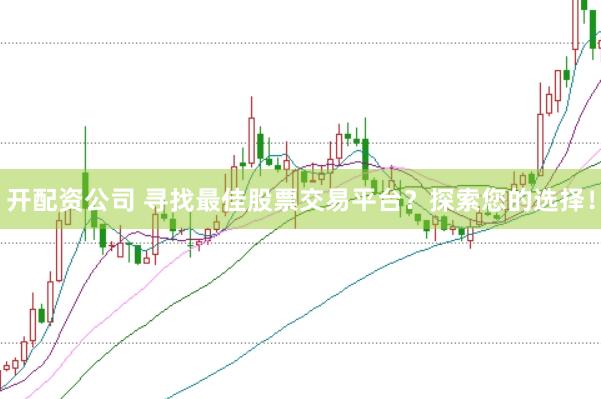 开配资公司 寻找最佳股票交易平台？探索您的选择！