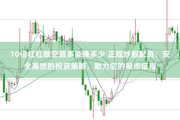 10倍杠杠做空最多能赚多少 正规炒股配资：安全高效的投资策略，助力您的股市征程