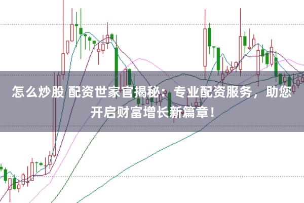 怎么炒股 配资世家官揭秘：专业配资服务，助您开启财富增长新篇章！