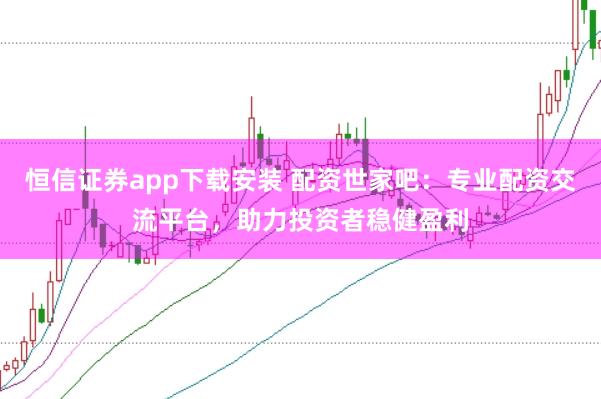 恒信证券app下载安装 配资世家吧：专业配资交流平台，助力投资者稳健盈利