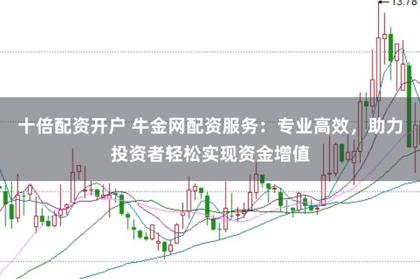 十倍配资开户 牛金网配资服务：专业高效，助力投资者轻松实现资金增值