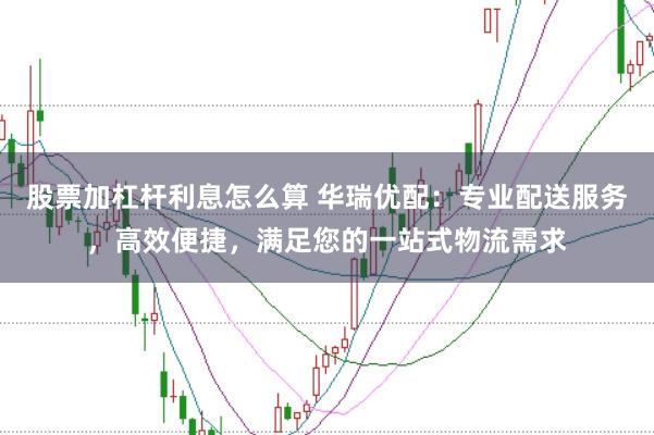 股票加杠杆利息怎么算 华瑞优配：专业配送服务，高效便捷，满足您的一站式物流需求