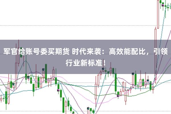 军官给账号委买期货 时代来袭：高效能配比，引领行业新标准！