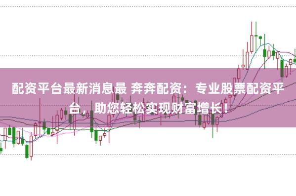 配资平台最新消息最 奔奔配资：专业股票配资平台，助您轻松实现财富增长！