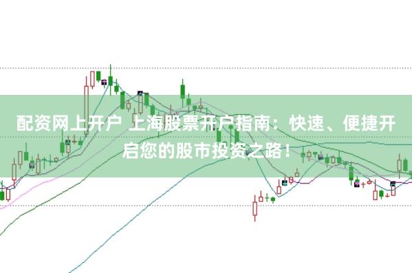 配资网上开户 上海股票开户指南：快速、便捷开启您的股市投资之路！