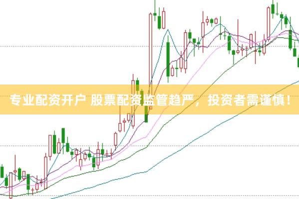 专业配资开户 股票配资监管趋严，投资者需谨慎！