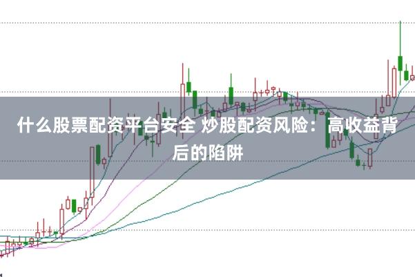 什么股票配资平台安全 炒股配资风险：高收益背后的陷阱