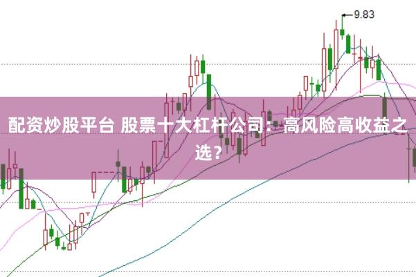 配资炒股平台 股票十大杠杆公司：高风险高收益之选？